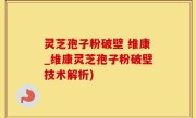 灵芝孢子粉破壁 维康_维康灵芝孢子粉破壁技术解析)
