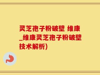 灵芝孢子粉破壁 维康_维康灵芝孢子粉破壁技术解析)