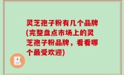 灵芝孢子粉有几个品牌(完整盘点市场上的灵芝孢子粉品牌，看看哪个最受欢迎)