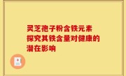 灵芝孢子粉含铁元素 探究其铁含量对健康的潜在影响