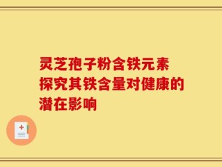 灵芝孢子粉含铁元素 探究其铁含量对健康的潜在影响