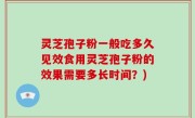 灵芝孢子粉一般吃多久见效食用灵芝孢子粉的效果需要多长时间？)