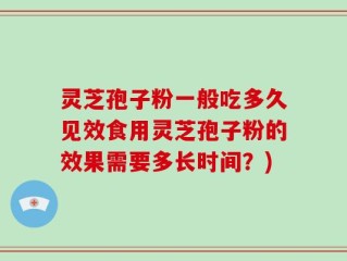 灵芝孢子粉一般吃多久见效食用灵芝孢子粉的效果需要多长时间？)