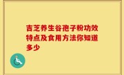 吉芝养生谷孢子粉功效特点及食用方法你知道多少