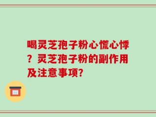 喝灵芝孢子粉心慌心悸？灵芝孢子粉的副作用及注意事项？
