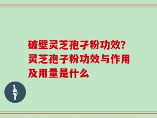 破壁灵芝孢孑粉功效？灵芝孢子粉功效与作用及用量是什么