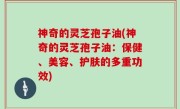 神奇的灵芝孢子油(神奇的灵芝孢子油：保健、美容、护肤的多重功效)