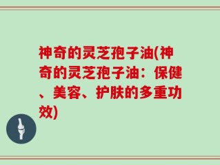 神奇的灵芝孢子油(神奇的灵芝孢子油：保健、美容、护肤的多重功效)