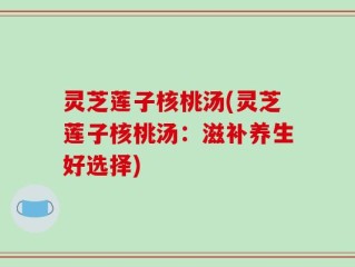 灵芝莲子核桃汤(灵芝莲子核桃汤：滋补养生好选择)