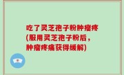 吃了灵芝孢子粉肿瘤疼(服用灵芝孢子粉后，肿瘤疼痛获得缓解)