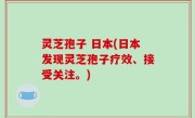 灵芝孢子 日本(日本发现灵芝孢子疗效、接受关注。)