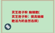 灵芝孢子粉 脑细胞(灵芝孢子粉：提高脑细胞活力的自然选择)