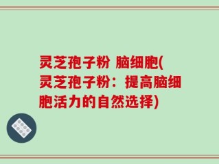 灵芝孢子粉 脑细胞(灵芝孢子粉：提高脑细胞活力的自然选择)