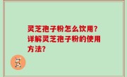 灵芝孢子粉怎么饮用？详解灵芝孢子粉的使用方法？