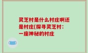 灵芝村是什么村庄啊还是村庄(探寻灵芝村：一座神秘的村庄