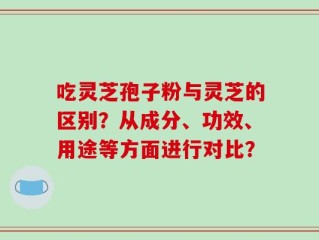 吃灵芝孢子粉与灵芝的区别？从成分、功效、用途等方面进行对比？