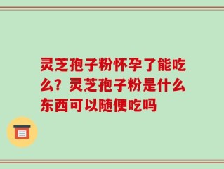 灵芝孢子粉怀孕了能吃么？灵芝孢子粉是什么东西可以随便吃吗