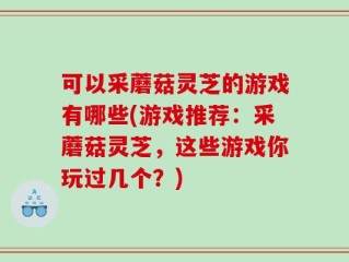 可以采蘑菇灵芝的游戏有哪些(游戏推荐：采蘑菇灵芝，这些游戏你玩过几个？)