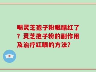 喝灵芝孢子粉眼睛红了？灵芝孢子粉的副作用及治疗红眼的方法？