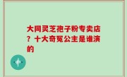 大同灵芝孢子粉专卖店？十大奇冤公主是谁演的
