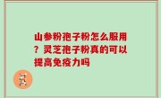 山参粉孢子粉怎么服用？灵芝孢子粉真的可以提高免疫力吗