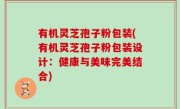 有机灵芝孢子粉包装(有机灵芝孢子粉包装设计：健康与美味完美结合)