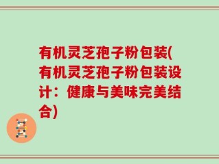 有机灵芝孢子粉包装(有机灵芝孢子粉包装设计：健康与美味完美结合)