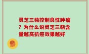 灵芝三萜控制良性肿瘤？为什么说灵芝三萜含量越高抗癌效果越好