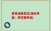 营养汤类灵芝(滋补饮品：灵芝营养汤)
