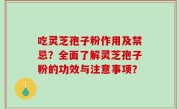吃灵芝孢子粉作用及禁忌？全面了解灵芝孢子粉的功效与注意事项？