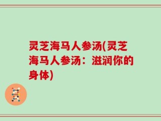 灵芝海马人参汤(灵芝海马人参汤：滋润你的身体)