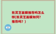 熊灵芝面膜推荐吗怎么样(熊灵芝面膜如何？推荐吗？)