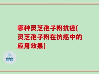 哪种灵芝孢子粉抗癌(灵芝孢子粉在抗癌中的应用效果)