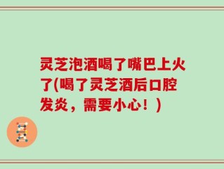 灵芝泡酒喝了嘴巴上火了(喝了灵芝酒后口腔发炎，需要小心！)