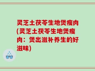 灵芝土茯苓生地煲瘦肉(灵芝土茯苓生地煲瘦肉：煲出滋补养生的好滋味)