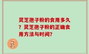 灵芝孢子粉的食用多久？灵芝孢子粉的正确食用方法与时间？