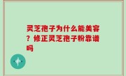 灵芝孢子为什么能美容？修正灵芝孢子粉靠谱吗