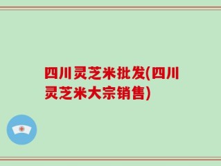 四川灵芝米批发(四川灵芝米大宗销售)