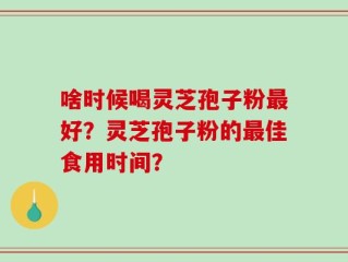 啥时候喝灵芝孢子粉最好？灵芝孢子粉的最佳食用时间？