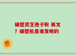 破壁灵芝孢子粉 英文？破壁机是谁发明的