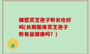 破壁灵芝孢子粉长吃好吗(长期服用灵芝孢子粉有益健康吗？)