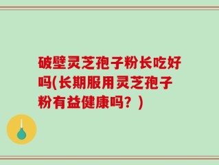 破壁灵芝孢子粉长吃好吗(长期服用灵芝孢子粉有益健康吗？)