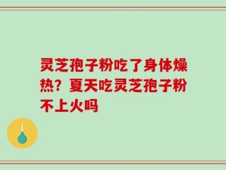 灵芝孢子粉吃了身体燥热？夏天吃灵芝孢子粉不上火吗