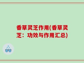 香草灵芝作用(香草灵芝：功效与作用汇总)