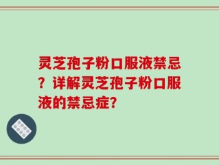 灵芝孢子粉口服液禁忌？详解灵芝孢子粉口服液的禁忌症？