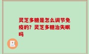 灵芝多糖是怎么调节免疫的？灵芝多糖治失眠吗