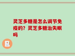 灵芝多糖是怎么调节免疫的？灵芝多糖治失眠吗