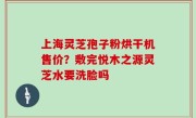 上海灵芝孢子粉烘干机售价？敷完悦木之源灵芝水要洗脸吗