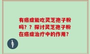 有癌症能吃灵芝孢子粉吗？？探讨灵芝孢子粉在癌症治疗中的作用？