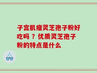 子宫肌瘤灵芝孢子粉好吃吗 ？优质灵芝孢子粉的特点是什么